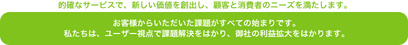 的確なサービスで、新しい価値を創出し、顧客と消費者のニーズを満たします。